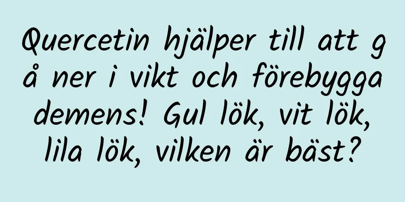 Quercetin hjälper till att gå ner i vikt och förebygga demens! Gul lök, vit lök, lila lök, vilken är bäst?