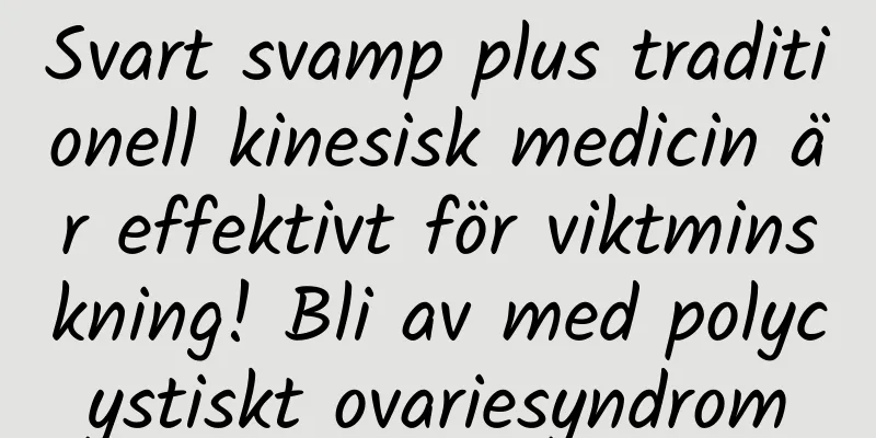 Svart svamp plus traditionell kinesisk medicin är effektivt för viktminskning! Bli av med polycystiskt ovariesyndrom