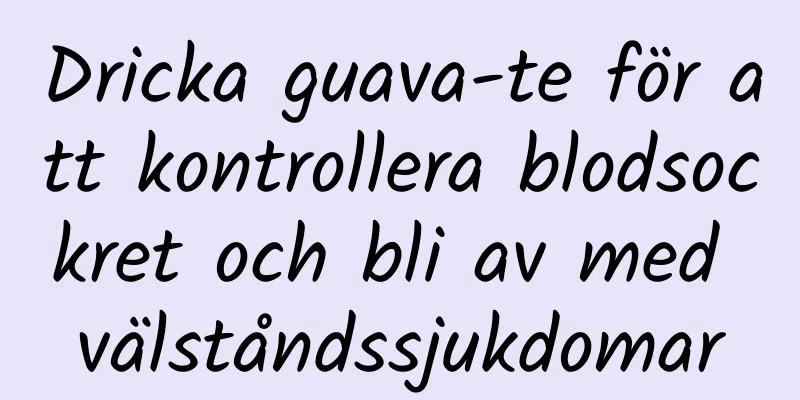Dricka guava-te för att kontrollera blodsockret och bli av med välståndssjukdomar