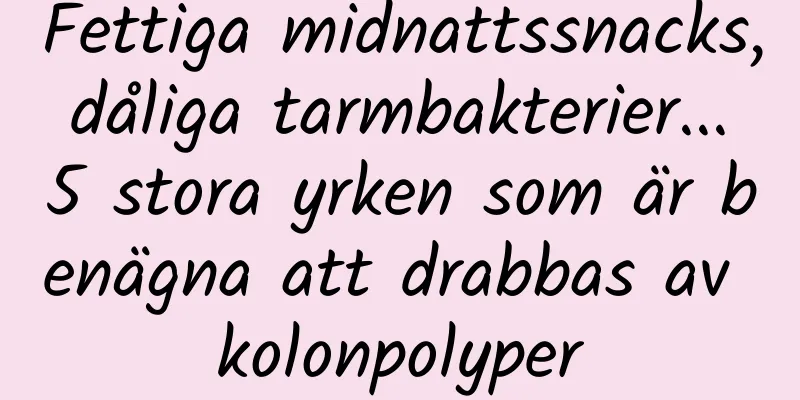 Fettiga midnattssnacks, dåliga tarmbakterier... 5 stora yrken som är benägna att drabbas av kolonpolyper