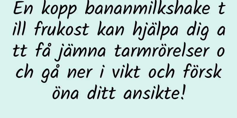 En kopp bananmilkshake till frukost kan hjälpa dig att få jämna tarmrörelser och gå ner i vikt och försköna ditt ansikte!