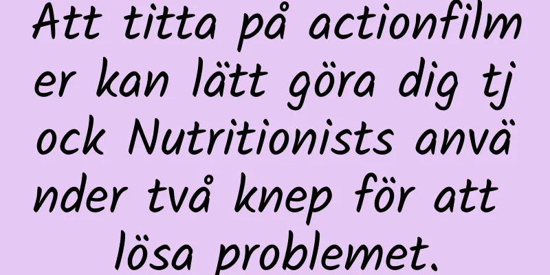 Att titta på actionfilmer kan lätt göra dig tjock Nutritionists använder två knep för att lösa problemet.