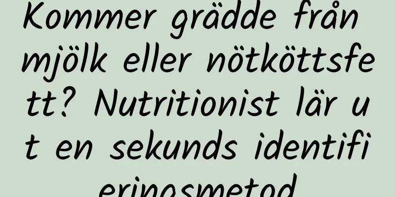 Kommer grädde från mjölk eller nötköttsfett? Nutritionist lär ut en sekunds identifieringsmetod