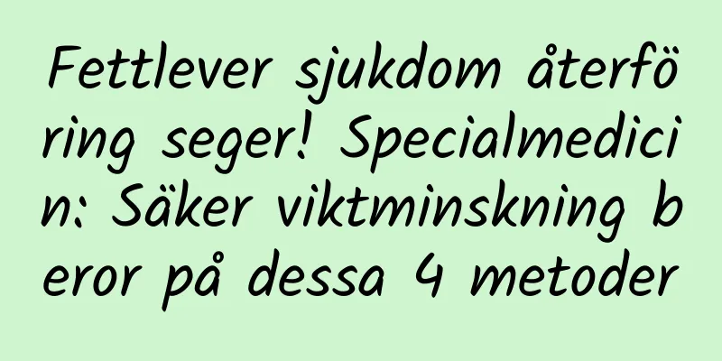 Fettlever sjukdom återföring seger! Specialmedicin: Säker viktminskning beror på dessa 4 metoder