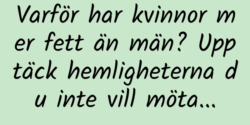 Varför har kvinnor mer fett än män? Upptäck hemligheterna du inte vill möta...