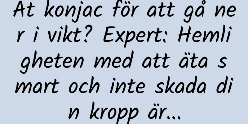 Ät konjac för att gå ner i vikt? Expert: Hemligheten med att äta smart och inte skada din kropp är...