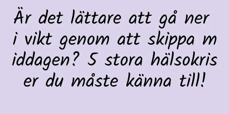 Är det lättare att gå ner i vikt genom att skippa middagen? 5 stora hälsokriser du måste känna till!