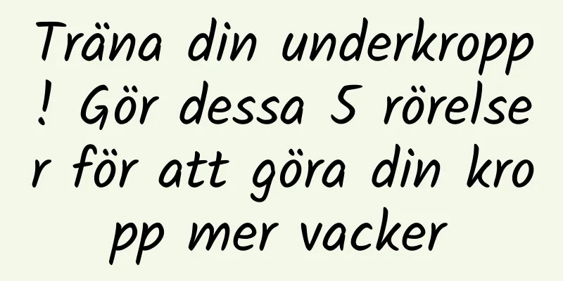 Träna din underkropp! Gör dessa 5 rörelser för att göra din kropp mer vacker