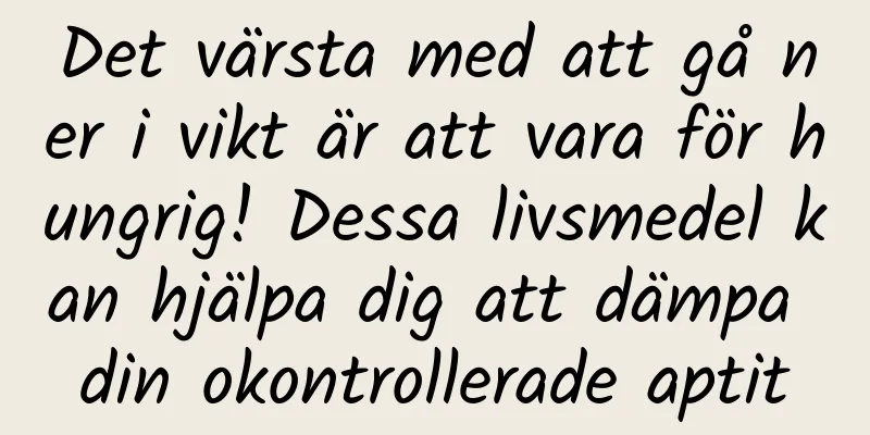 Det värsta med att gå ner i vikt är att vara för hungrig! Dessa livsmedel kan hjälpa dig att dämpa din okontrollerade aptit