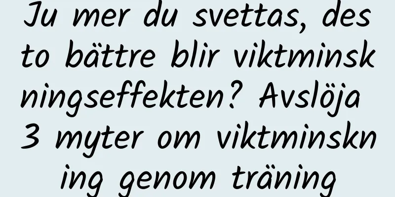 Ju mer du svettas, desto bättre blir viktminskningseffekten? Avslöja 3 myter om viktminskning genom träning