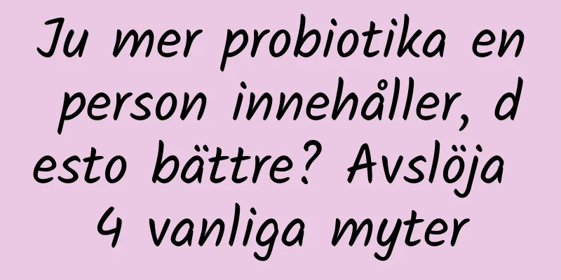 Ju mer probiotika en person innehåller, desto bättre? Avslöja 4 vanliga myter