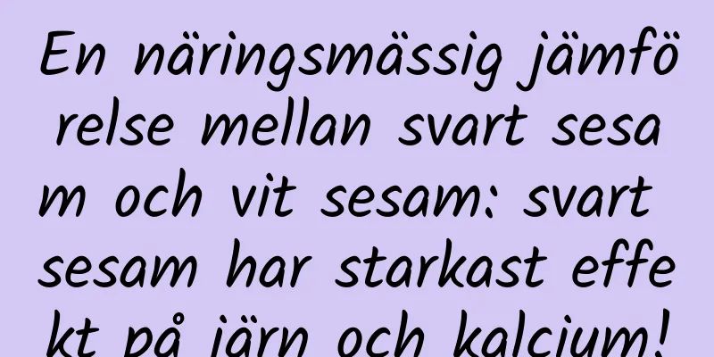 En näringsmässig jämförelse mellan svart sesam och vit sesam: svart sesam har starkast effekt på järn och kalcium!