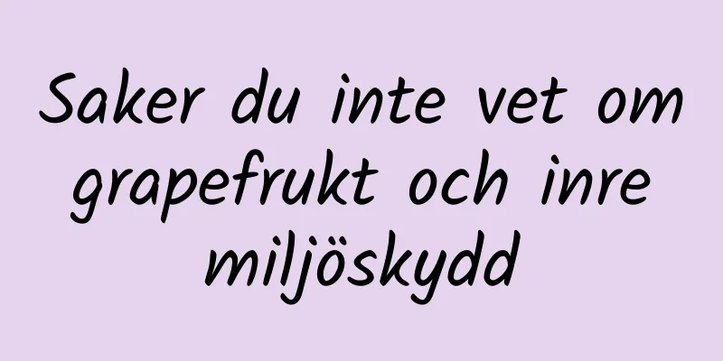 Saker du inte vet om grapefrukt och inre miljöskydd