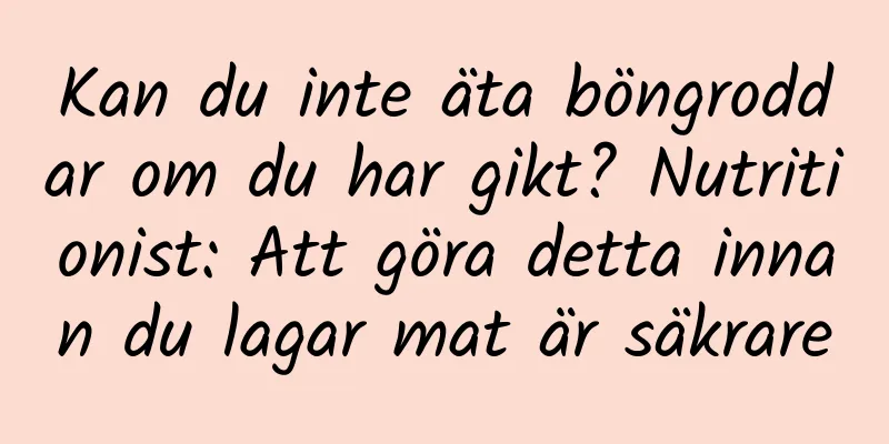 Kan du inte äta böngroddar om du har gikt? Nutritionist: Att göra detta innan du lagar mat är säkrare