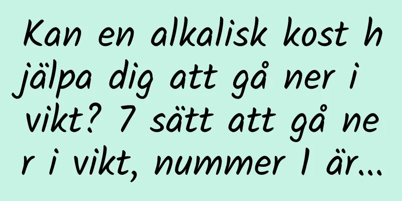 Kan en alkalisk kost hjälpa dig att gå ner i vikt? 7 sätt att gå ner i vikt, nummer 1 är...
