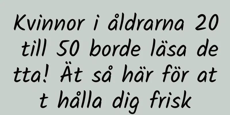 Kvinnor i åldrarna 20 till 50 borde läsa detta! Ät så här för att hålla dig frisk