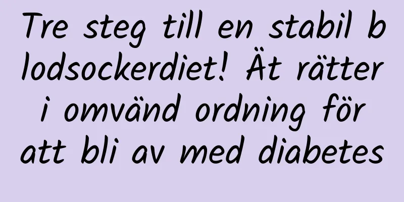 Tre steg till en stabil blodsockerdiet! Ät rätter i omvänd ordning för att bli av med diabetes