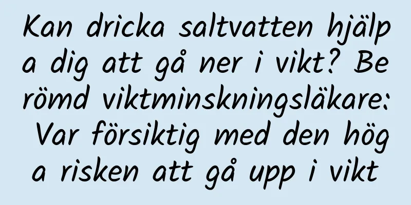 Kan dricka saltvatten hjälpa dig att gå ner i vikt? Berömd viktminskningsläkare: Var försiktig med den höga risken att gå upp i vikt