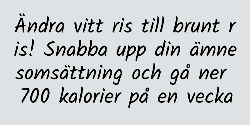 Ändra vitt ris till brunt ris! Snabba upp din ämnesomsättning och gå ner 700 kalorier på en vecka