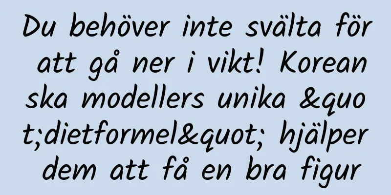 Du behöver inte svälta för att gå ner i vikt! Koreanska modellers unika "dietformel" hjälper dem att få en bra figur