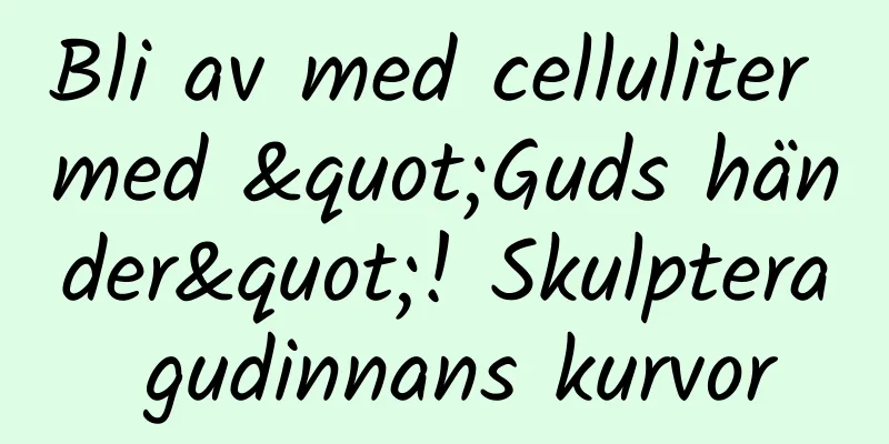 Bli av med celluliter med "Guds händer"! Skulptera gudinnans kurvor