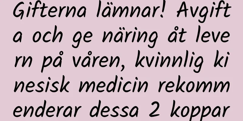 Gifterna lämnar! Avgifta och ge näring åt levern på våren, kvinnlig kinesisk medicin rekommenderar dessa 2 koppar