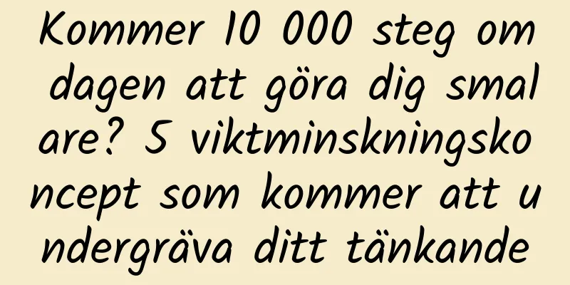 Kommer 10 000 steg om dagen att göra dig smalare? 5 viktminskningskoncept som kommer att undergräva ditt tänkande