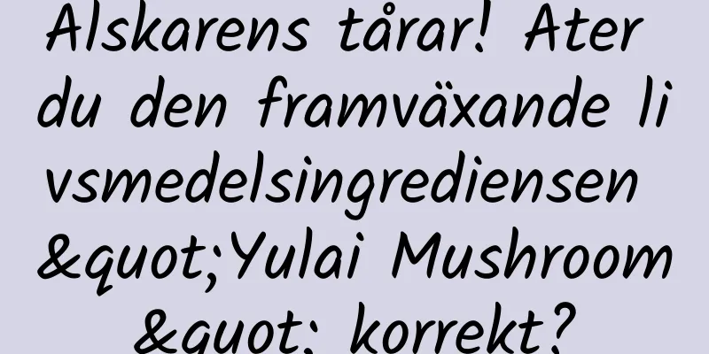 Älskarens tårar! Äter du den framväxande livsmedelsingrediensen "Yulai Mushroom" korrekt?