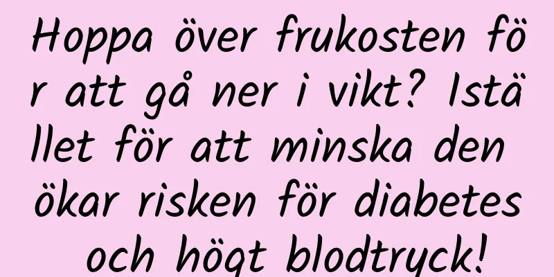 Hoppa över frukosten för att gå ner i vikt? Istället för att minska den ökar risken för diabetes och högt blodtryck!