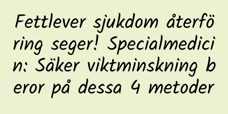 Fettlever sjukdom återföring seger! Specialmedicin: Säker viktminskning beror på dessa 4 metoder