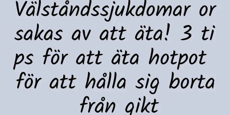 Välståndssjukdomar orsakas av att äta! 3 tips för att äta hotpot för att hålla sig borta från gikt