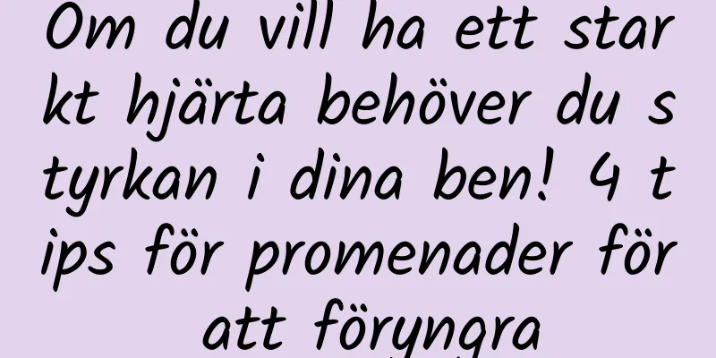 Om du vill ha ett starkt hjärta behöver du styrkan i dina ben! 4 tips för promenader för att föryngra