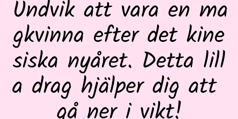 Undvik att vara en magkvinna efter det kinesiska nyåret. Detta lilla drag hjälper dig att gå ner i vikt!