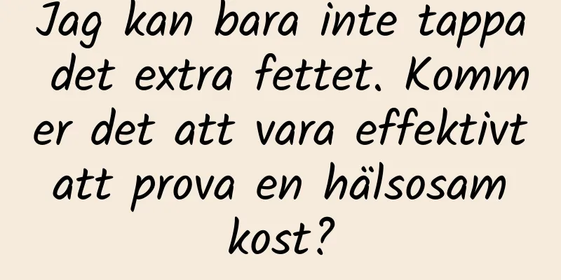 Jag kan bara inte tappa det extra fettet. Kommer det att vara effektivt att prova en hälsosam kost?