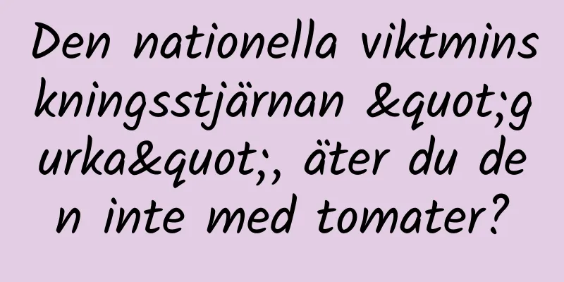 Den nationella viktminskningsstjärnan "gurka", äter du den inte med tomater?