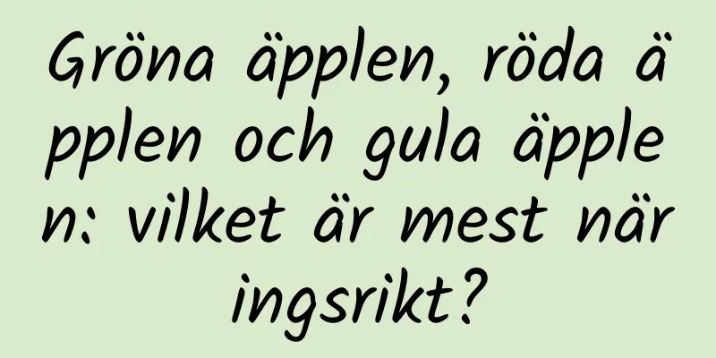 Gröna äpplen, röda äpplen och gula äpplen: vilket är mest näringsrikt?