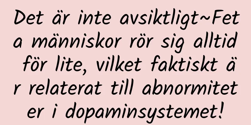 Det är inte avsiktligt~Feta människor rör sig alltid för lite, vilket faktiskt är relaterat till abnormiteter i dopaminsystemet!