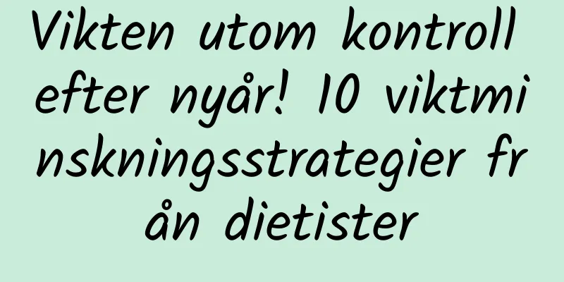 Vikten utom kontroll efter nyår! 10 viktminskningsstrategier från dietister