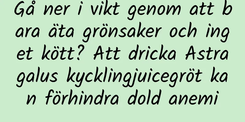 Gå ner i vikt genom att bara äta grönsaker och inget kött? Att dricka Astragalus kycklingjuicegröt kan förhindra dold anemi