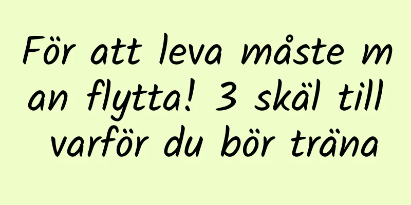 För att leva måste man flytta! 3 skäl till varför du bör träna