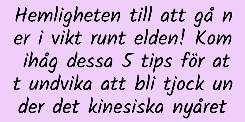 Hemligheten till att gå ner i vikt runt elden! Kom ihåg dessa 5 tips för att undvika att bli tjock under det kinesiska nyåret