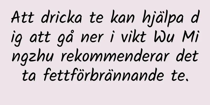 Att dricka te kan hjälpa dig att gå ner i vikt Wu Mingzhu rekommenderar detta fettförbrännande te.