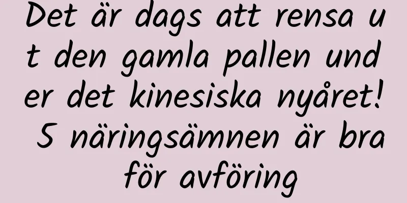 Det är dags att rensa ut den gamla pallen under det kinesiska nyåret! 5 näringsämnen är bra för avföring