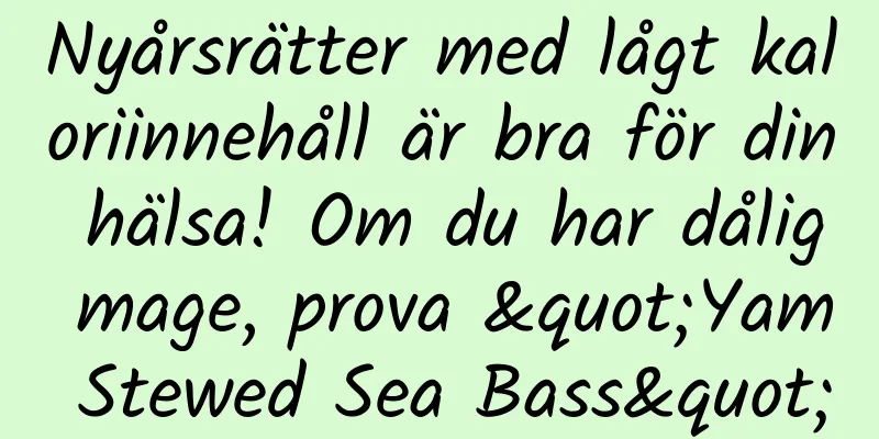 Nyårsrätter med lågt kaloriinnehåll är bra för din hälsa! Om du har dålig mage, prova "Yam Stewed Sea Bass"