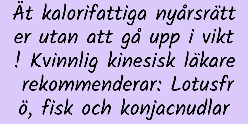 Ät kalorifattiga nyårsrätter utan att gå upp i vikt! Kvinnlig kinesisk läkare rekommenderar: Lotusfrö, fisk och konjacnudlar
