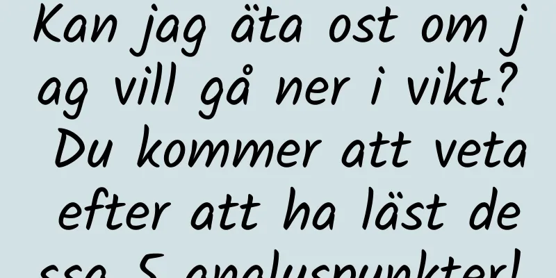 Kan jag äta ost om jag vill gå ner i vikt? Du kommer att veta efter att ha läst dessa 5 analyspunkter!