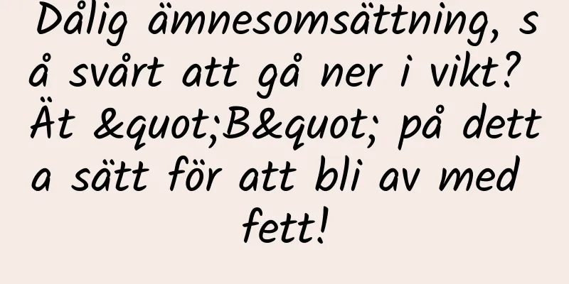 Dålig ämnesomsättning, så svårt att gå ner i vikt? Ät "B" på detta sätt för att bli av med fett!