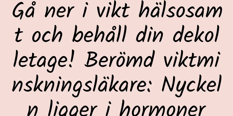 Gå ner i vikt hälsosamt och behåll din dekolletage! Berömd viktminskningsläkare: Nyckeln ligger i hormoner