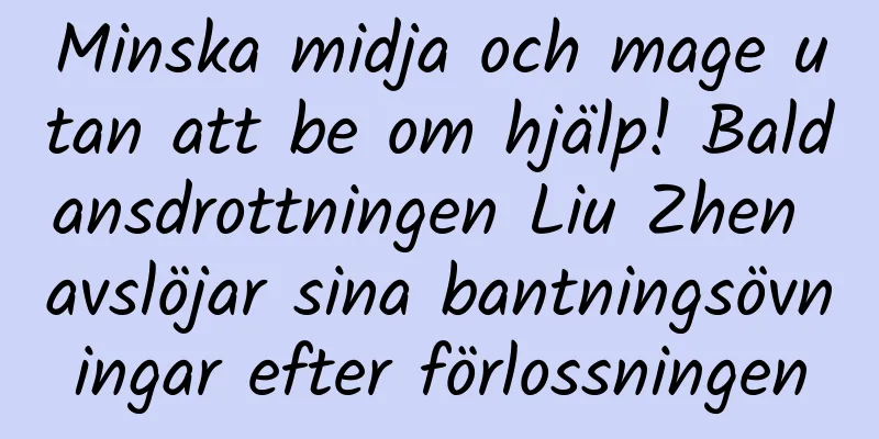 Minska midja och mage utan att be om hjälp! Baldansdrottningen Liu Zhen avslöjar sina bantningsövningar efter förlossningen