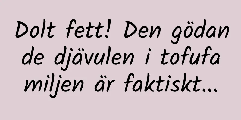 Dolt fett! Den gödande djävulen i tofufamiljen är faktiskt...
